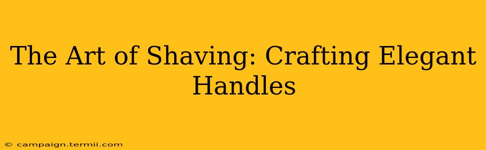 The Art of Shaving: Crafting Elegant Handles