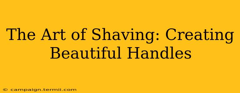 The Art of Shaving: Creating Beautiful Handles