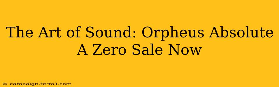 The Art of Sound: Orpheus Absolute A Zero Sale Now