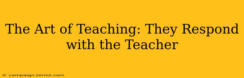 The Art of Teaching: They Respond with the Teacher