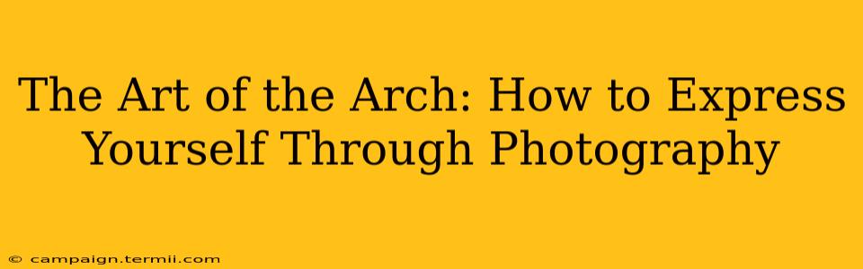 The Art of the Arch: How to Express Yourself Through Photography