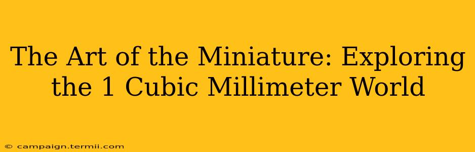 The Art of the Miniature: Exploring the 1 Cubic Millimeter World