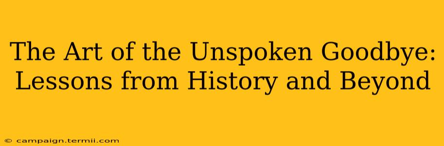 The Art of the Unspoken Goodbye: Lessons from History and Beyond