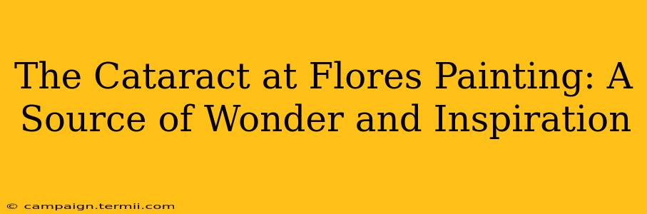 The Cataract at Flores Painting: A Source of Wonder and Inspiration