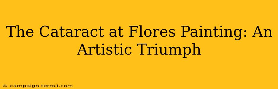 The Cataract at Flores Painting: An Artistic Triumph