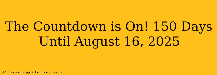 The Countdown is On! 150 Days Until August 16, 2025