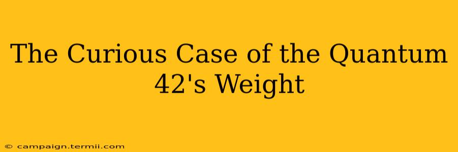 The Curious Case of the Quantum 42's Weight