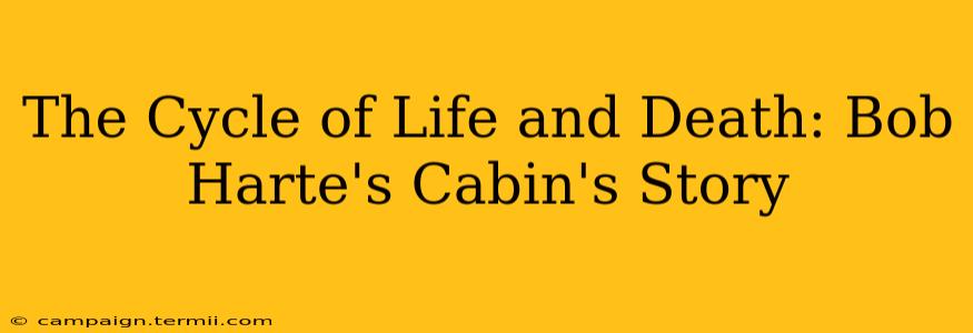 The Cycle of Life and Death: Bob Harte's Cabin's Story