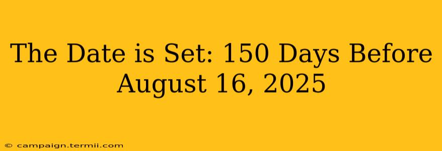 The Date is Set: 150 Days Before August 16, 2025