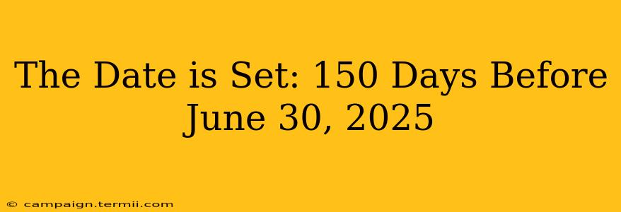 The Date is Set: 150 Days Before June 30, 2025