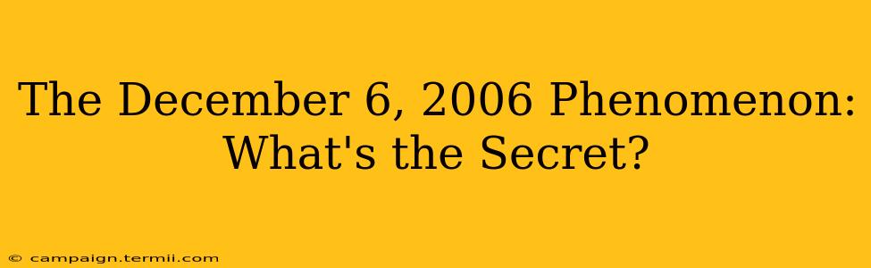 The December 6, 2006 Phenomenon:  What's the Secret?