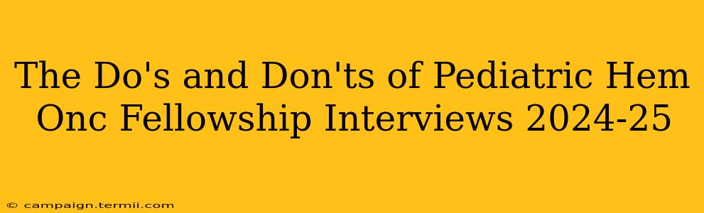 The Do's and Don'ts of Pediatric Hem Onc Fellowship Interviews 2024-25