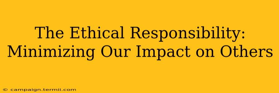 The Ethical Responsibility:  Minimizing Our Impact on Others