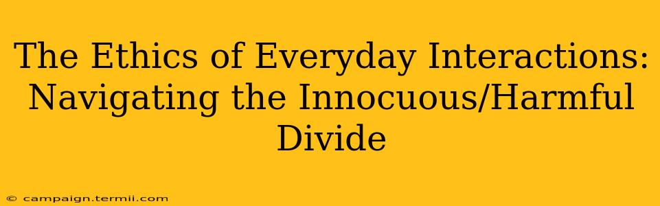 The Ethics of Everyday Interactions: Navigating the Innocuous/Harmful Divide