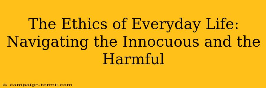 The Ethics of Everyday Life: Navigating the Innocuous and the Harmful