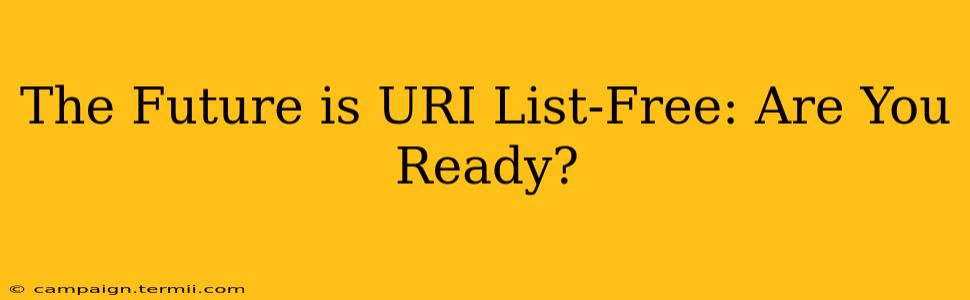 The Future is URI List-Free: Are You Ready?