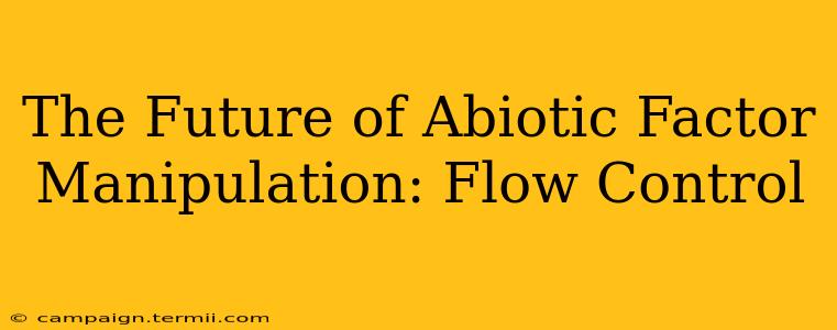 The Future of Abiotic Factor Manipulation: Flow Control