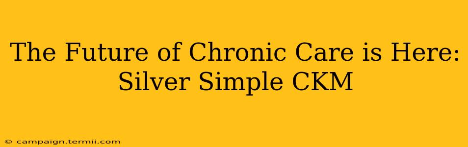 The Future of Chronic Care is Here: Silver Simple CKM