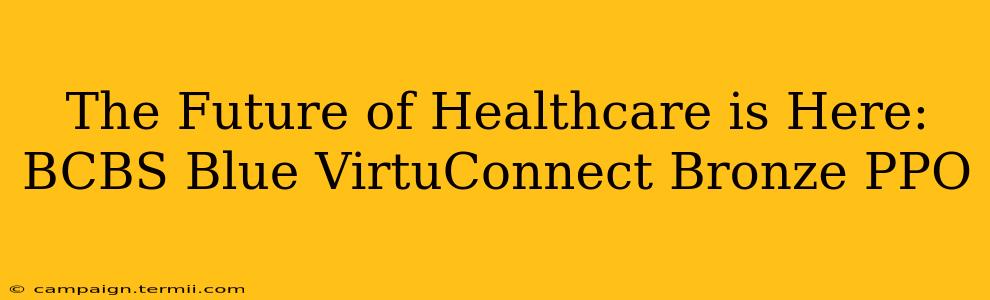 The Future of Healthcare is Here: BCBS Blue VirtuConnect Bronze PPO