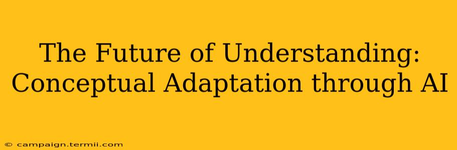 The Future of Understanding: Conceptual Adaptation through AI