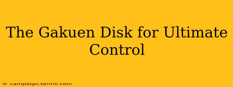 The Gakuen Disk for Ultimate Control