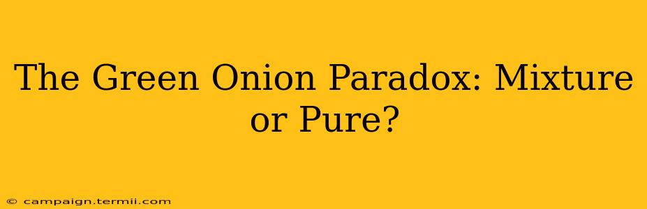 The Green Onion Paradox: Mixture or Pure?