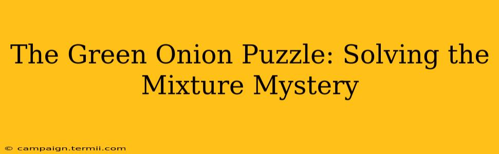 The Green Onion Puzzle: Solving the Mixture Mystery