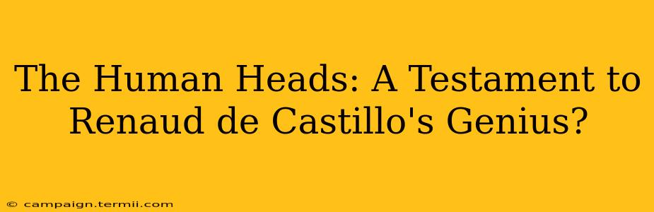 The Human Heads: A Testament to Renaud de Castillo's Genius?