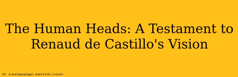 The Human Heads: A Testament to Renaud de Castillo's Vision