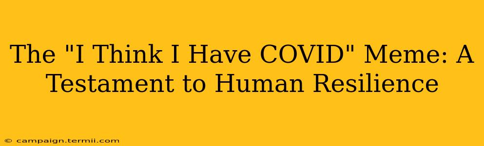 The "I Think I Have COVID" Meme: A Testament to Human Resilience