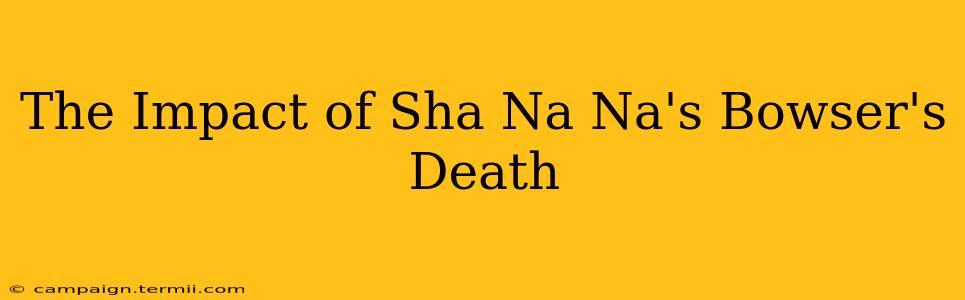 The Impact of Sha Na Na's Bowser's Death