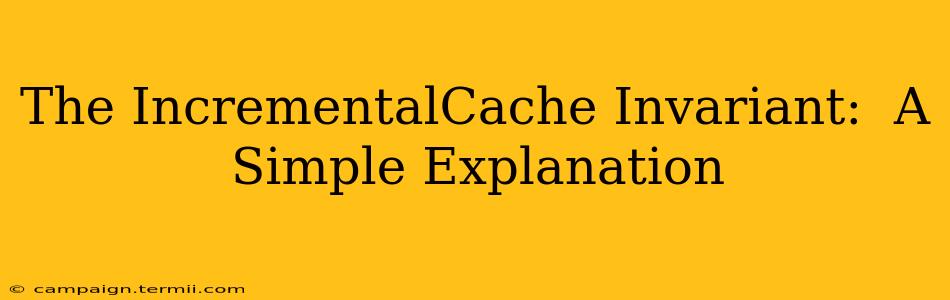 The IncrementalCache Invariant:  A Simple Explanation