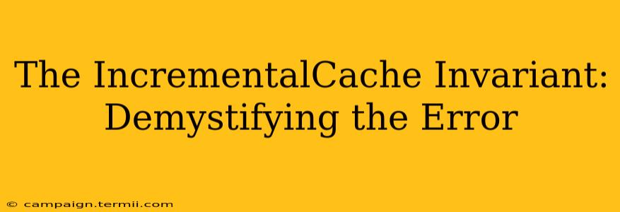 The IncrementalCache Invariant:  Demystifying the Error