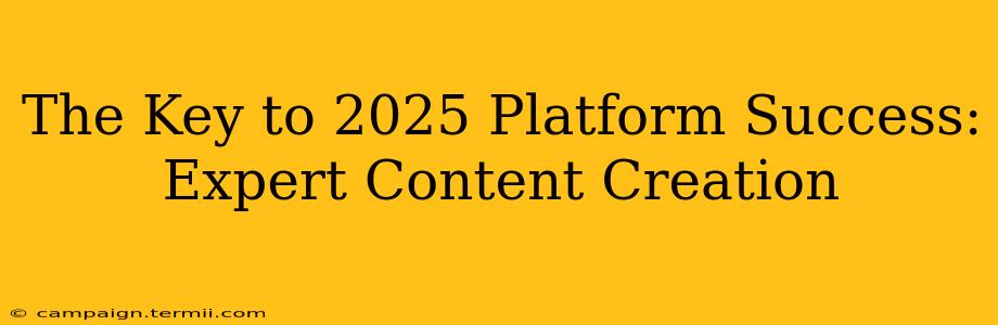 The Key to 2025 Platform Success: Expert Content Creation