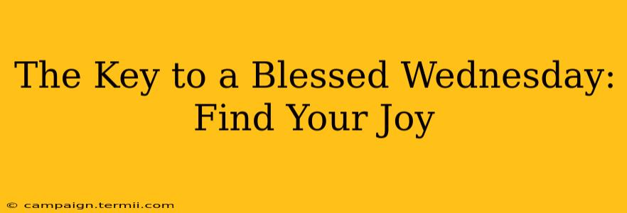 The Key to a Blessed Wednesday:  Find Your Joy