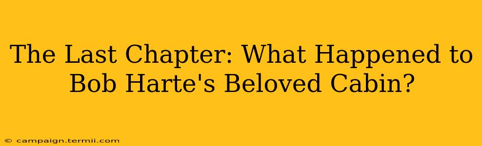 The Last Chapter: What Happened to Bob Harte's Beloved Cabin?