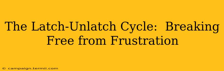 The Latch-Unlatch Cycle:  Breaking Free from Frustration