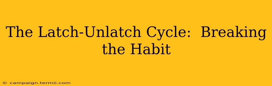 The Latch-Unlatch Cycle:  Breaking the Habit