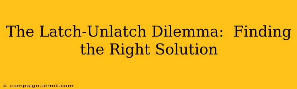 The Latch-Unlatch Dilemma:  Finding the Right Solution