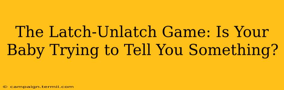 The Latch-Unlatch Game: Is Your Baby Trying to Tell You Something?