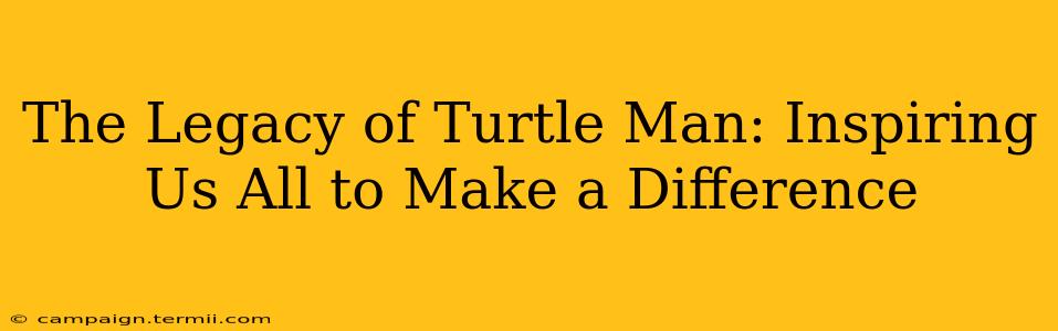 The Legacy of Turtle Man: Inspiring Us All to Make a Difference