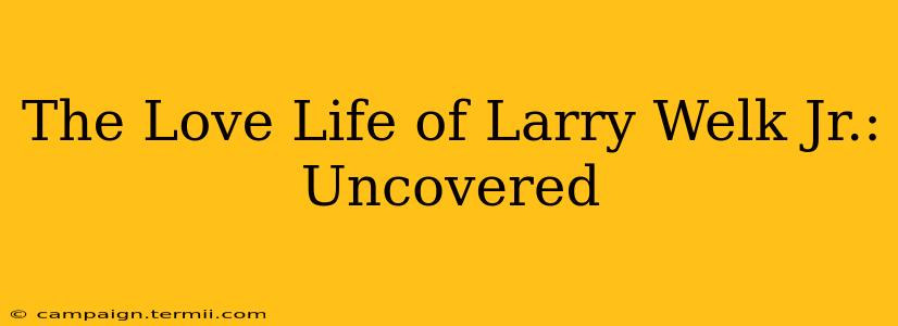 The Love Life of Larry Welk Jr.: Uncovered