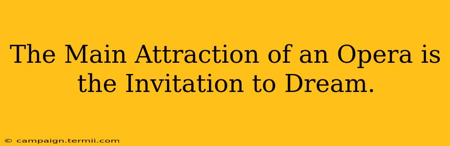 The Main Attraction of an Opera is the Invitation to Dream.