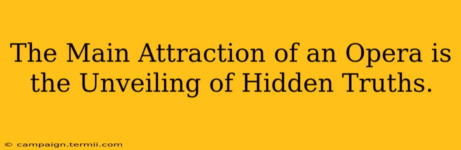 The Main Attraction of an Opera is the Unveiling of Hidden Truths.