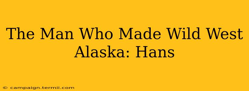 The Man Who Made Wild West Alaska: Hans