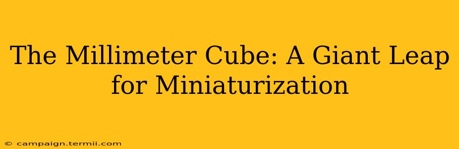 The Millimeter Cube: A Giant Leap for Miniaturization