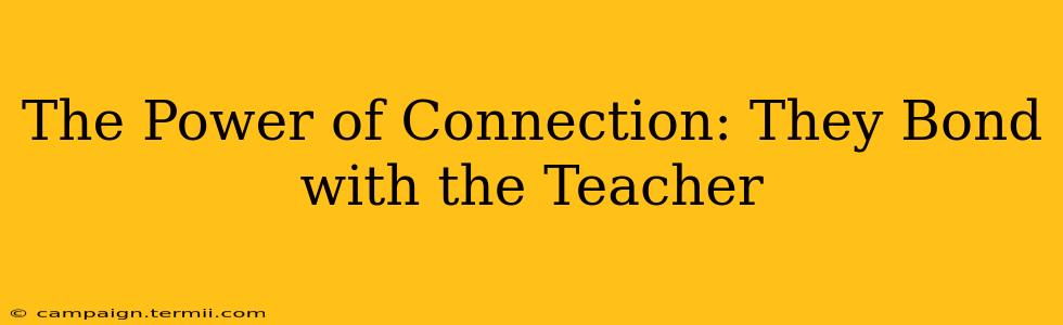 The Power of Connection: They Bond with the Teacher