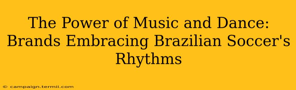 The Power of Music and Dance: Brands Embracing Brazilian Soccer's Rhythms