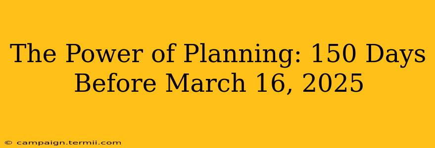 The Power of Planning: 150 Days Before March 16, 2025