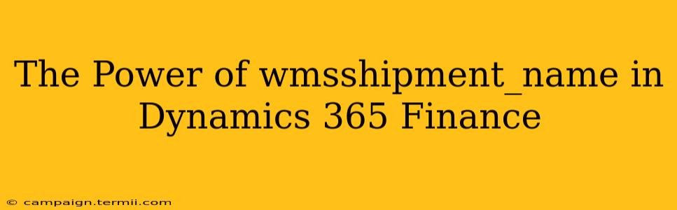 The Power of wmsshipment_name in Dynamics 365 Finance